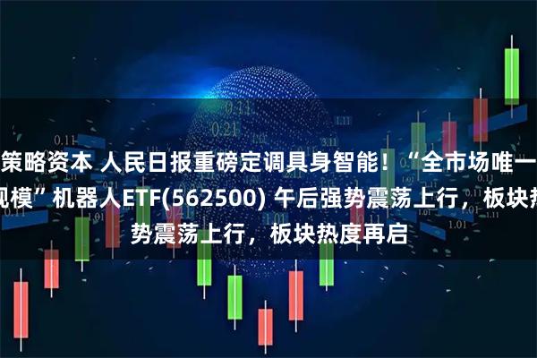 策略资本 人民日报重磅定调具身智能！“全市场唯一两百亿规模”机器人ETF(562500) 午后强势震荡上行，板块热度再启