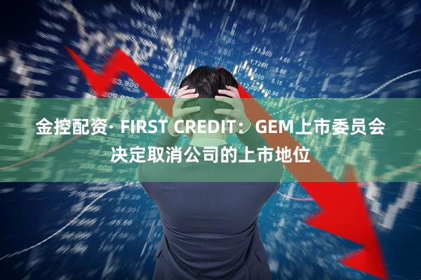 金控配资· FIRST CREDIT：GEM上市委员会决定取消公司的上市地位