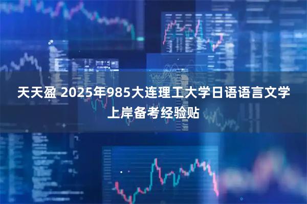 天天盈 2025年985大连理工大学日语语言文学上岸备考经验贴