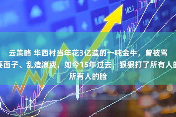 云策略 华西村当年花3亿造的一吨金牛，曾被骂死要面子、乱造浪费，如今15年过去，狠狠打了所有人的脸