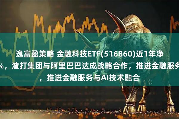 逸富盈策略 金融科技ETF(516860)近1年净值上涨13551%，渣打集团与阿里巴巴达成战略合作，推进金融服务与AI技术融合