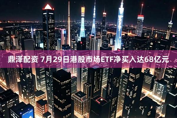 鼎泽配资 7月29日港股市场ETF净买入达68亿元