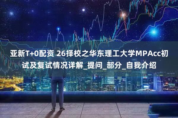 亚新T+0配资 26择校之华东理工大学MPAcc初试及复试情况详解_提问_部分_自我介绍