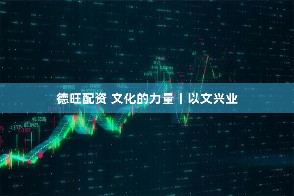 德旺配资 文化的力量丨以文兴业