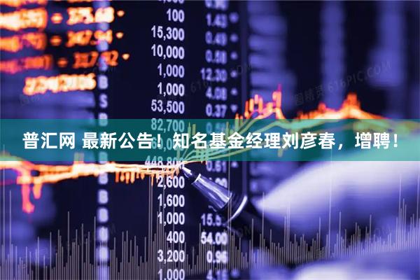 普汇网 最新公告！知名基金经理刘彦春，增聘！
