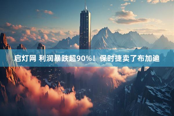 启灯网 利润暴跌超90%！保时捷卖了布加迪