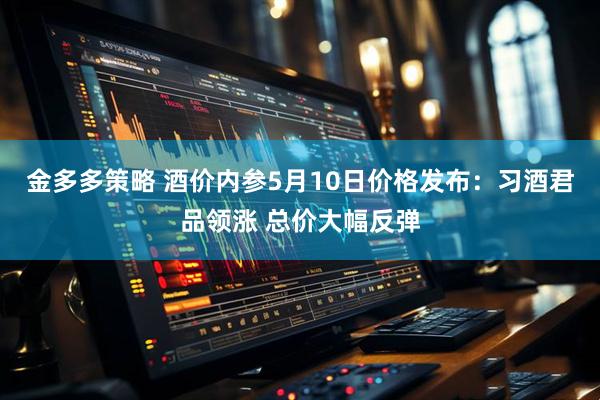 金多多策略 酒价内参5月10日价格发布：习酒君品领涨 总价大幅反弹