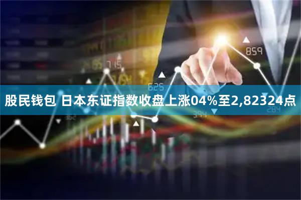 股民钱包 日本东证指数收盘上涨04%至2,82324点