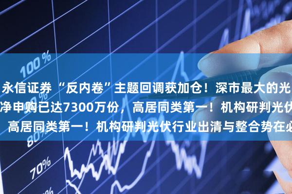 永信证券 “反内卷”主题回调获加仓！深市最大的光伏ETF(159857)盘中净申购已达7300万份，高居同类第一！机构研判光伏行业出清与整合势在必行