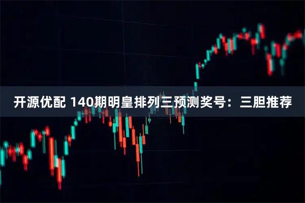 开源优配 140期明皇排列三预测奖号：三胆推荐