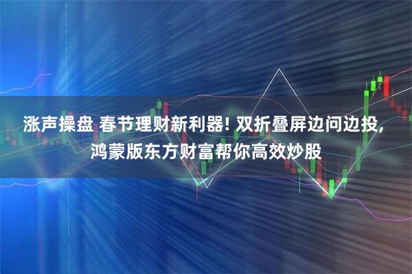 涨声操盘 春节理财新利器! 双折叠屏边问边投, 鸿蒙版东方财富帮你高效炒股