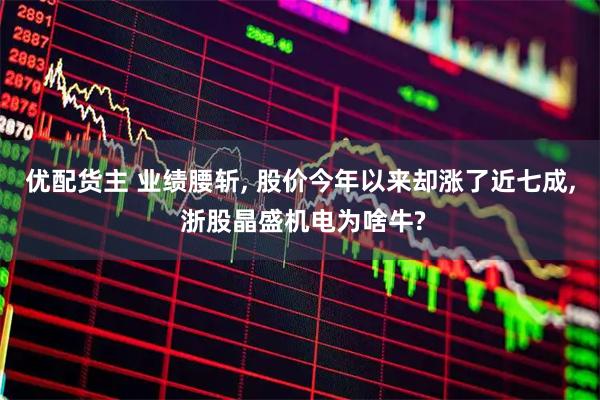 优配货主 业绩腰斩, 股价今年以来却涨了近七成, 浙股晶盛机电为啥牛?