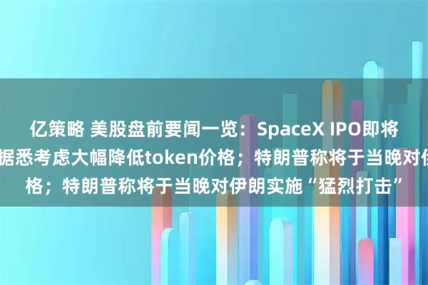 亿策略 美股盘前要闻一览：SpaceX IPO即将重磅登场；OpenAI据悉考虑大幅降低token价格；特朗普称将于当晚对伊朗实施“猛烈打击”