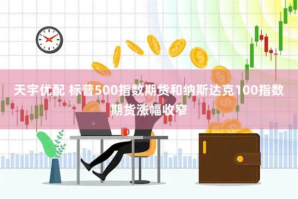 天宇优配 标普500指数期货和纳斯达克100指数期货涨幅收窄