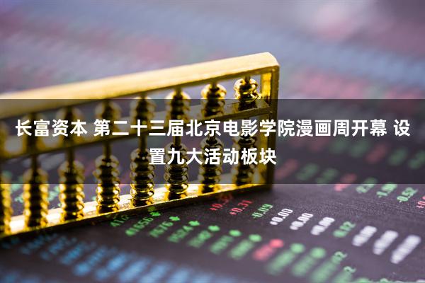 长富资本 第二十三届北京电影学院漫画周开幕 设置九大活动板块
