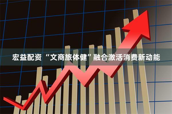 宏益配资 “文商旅体健”融合激活消费新动能