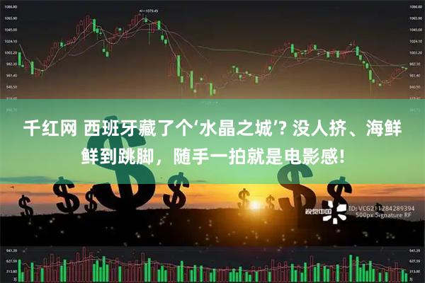 千红网 西班牙藏了个‘水晶之城’? 没人挤、海鲜鲜到跳脚,随手一拍就是电影感!
