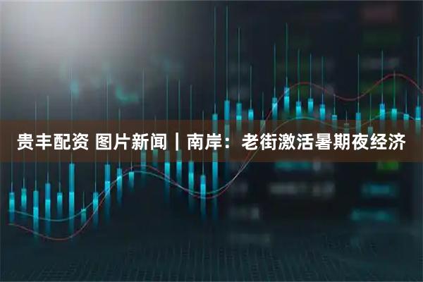 贵丰配资 图片新闻|南岸:老街激活暑期夜经济