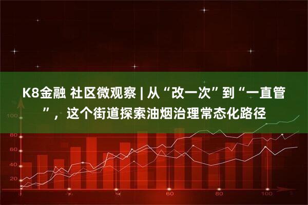 K8金融 社区微观察 | 从“改一次”到“一直管”,这个街道探索油烟治理常态化路径