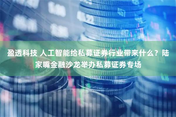 盈透科技 人工智能给私募证券行业带来什么?陆家嘴金融沙龙举办私募证券专场