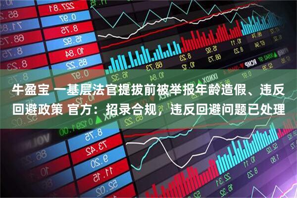 牛盈宝 一基层法官提拔前被举报年龄造假、违反回避政策 官方:招录合规,违反回避问题已处理