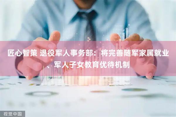 匠心智策 退役军人事务部:将完善随军家属就业、军人子女教育优待机制