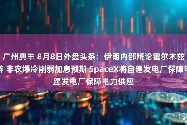 广州典丰 8月8日外盘头条：伊朗内部辩论霍尔木兹协议措辞 非农爆冷削弱加息预期 SpaceX将自建发电厂保障电力供应