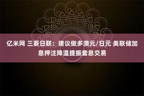 亿米网 三菱日联：建议做多澳元/日元 美联储加息押注降温提振套息交易
