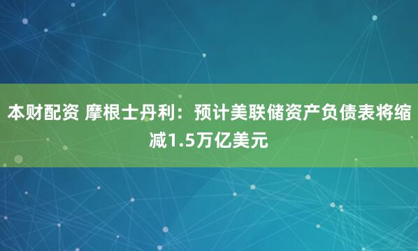 本财配资 摩根士丹利：预计美联储资产负债表将缩减1.5万亿美元