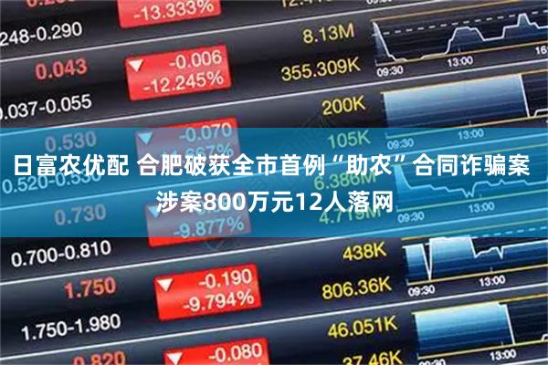 日富农优配 合肥破获全市首例“助农”合同诈骗案 涉案800万元12人落网
