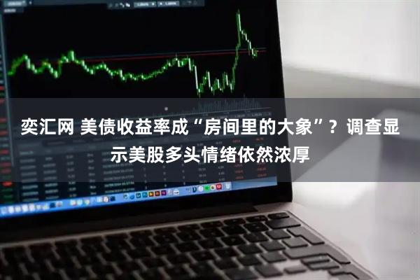 奕汇网 美债收益率成“房间里的大象”?调查显示美股多头情绪依然浓厚
