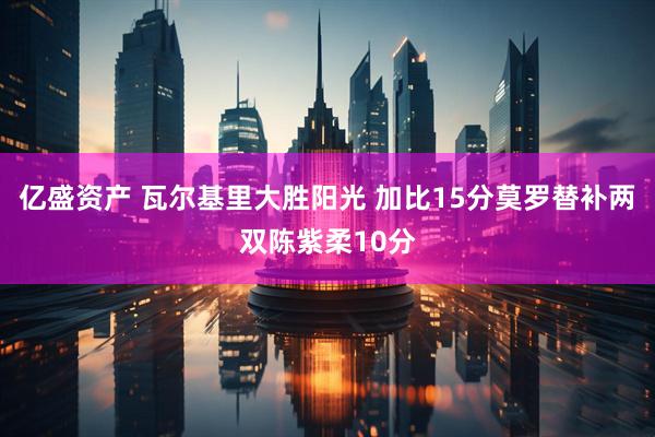 亿盛资产 瓦尔基里大胜阳光 加比15分莫罗替补两双陈紫柔10分